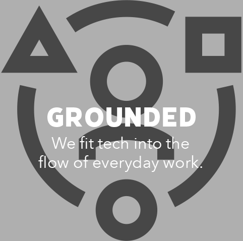 Grounded. We fit tech into the flow of everyday work.